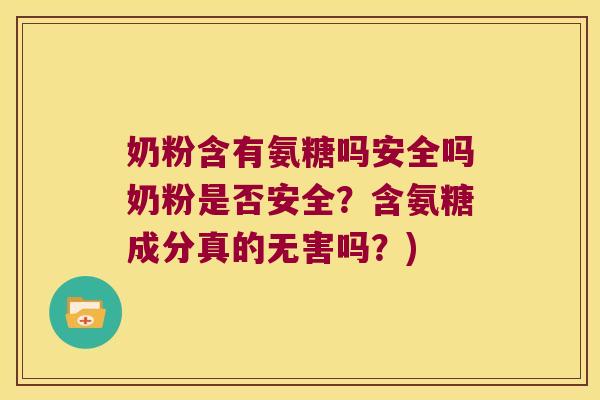奶粉含有氨糖吗安全吗奶粉是否安全?含氨糖成分真的无害吗?) 奶粉含有氨糖吗安全吗奶粉是否安全?含氨糖成分真的无害吗?)