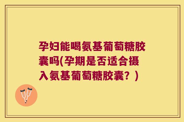 孕妇能喝氨基葡萄糖胶囊吗(孕期是否适合摄入氨基葡萄糖胶囊?) 孕妇能喝氨基葡萄糖胶囊吗(孕期是否适合摄入氨基葡萄糖胶囊?)