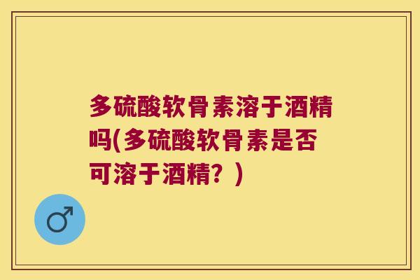 多硫酸软骨素溶于酒精吗(多硫酸软骨素是否可溶于酒精?) 多硫酸软骨素溶于酒精吗(多硫酸软骨素是否可溶于酒精?)