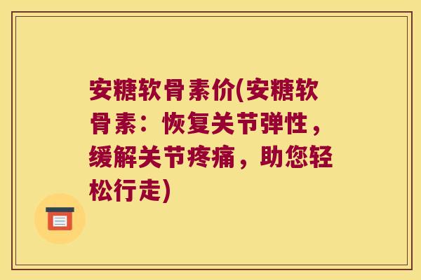 安糖软骨素价(安糖软骨素:恢复关节弹性,缓解关节,助您轻松行走) 安糖软骨素价(安糖软骨素:恢复关节弹性,缓解关节,助您轻松行走)