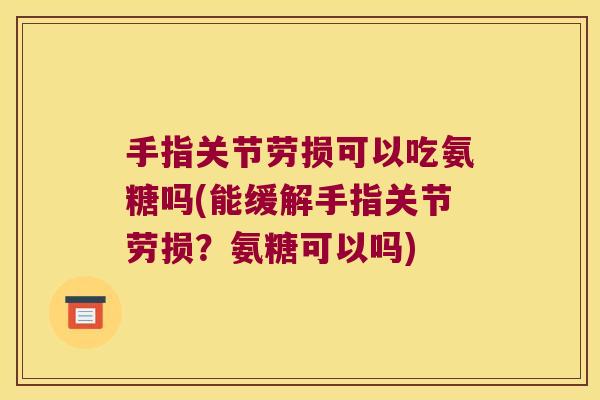 手指关节劳损可以吃氨糖吗(能缓解手指关节劳损?氨糖可以吗) 手指关节劳损可以吃氨糖吗(能缓解手指关节劳损?氨糖可以吗)