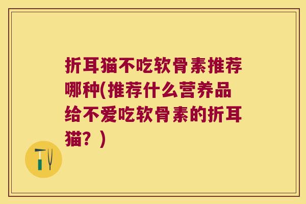 折耳猫不吃软骨素推荐哪种(推荐什么营养品给不爱吃软骨素的折耳猫?) 折耳猫不吃软骨素推荐哪种(推荐什么营养品给不爱吃软骨素的折耳猫?)