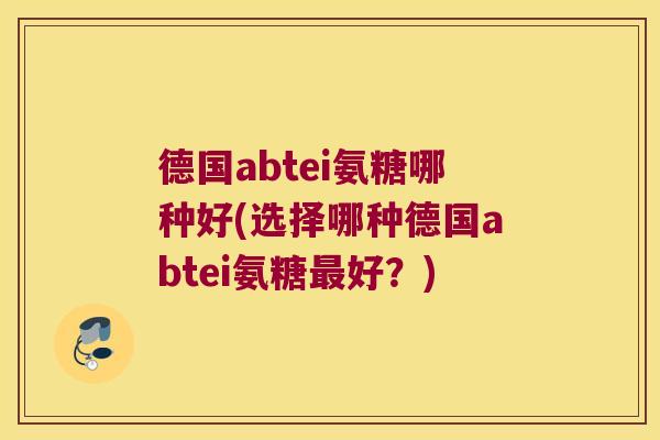 德国abtei氨糖哪种好(选择哪种德国abtei氨糖好?) 德国abtei氨糖哪种好(选择哪种德国abtei氨糖好?)