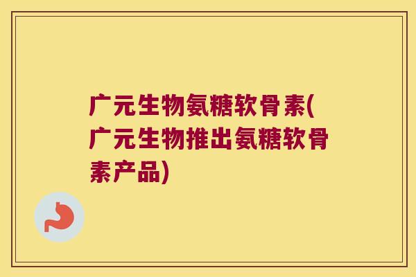广元生物氨糖软骨素(广元生物推出氨糖软骨素产品)