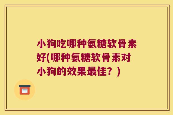 小狗吃哪种氨糖软骨素好(哪种氨糖软骨素对小狗的效果佳？)
