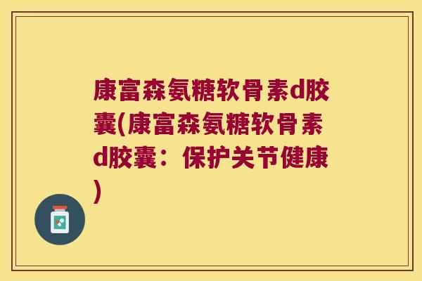 康富森氨糖软骨素d胶囊(康富森氨糖软骨素d胶囊:保护关节健康) 康富森氨糖软骨素d胶囊(康富森氨糖软骨素d胶囊:保护关节健康)