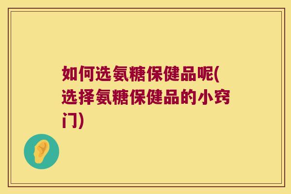 如何选氨糖保健品呢(选择氨糖保健品的小窍门) 如何选氨糖保健品呢(选择氨糖保健品的小窍门)