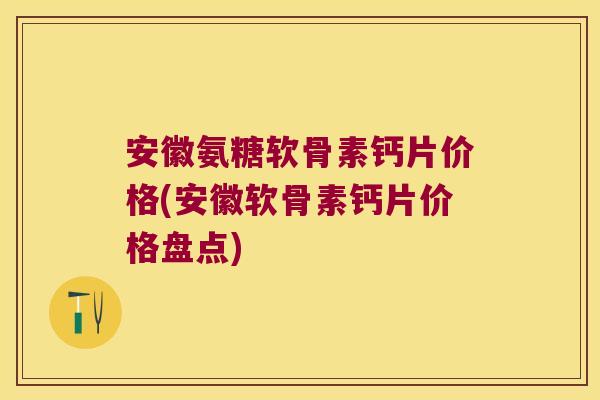 安徽氨糖软骨素钙片价格(安徽软骨素钙片价格盘点) 安徽氨糖软骨素钙片价格(安徽软骨素钙片价格盘点)