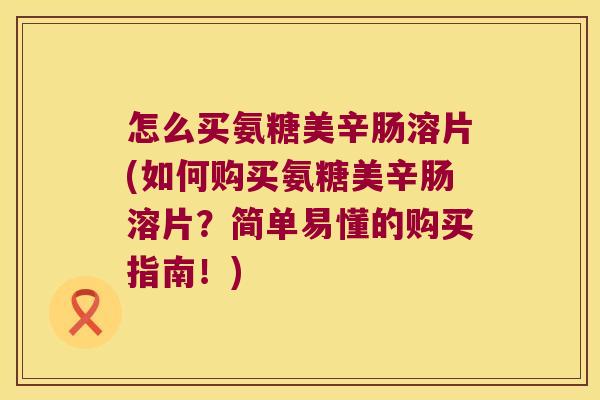 怎么买氨糖美辛肠溶片(如何购买氨糖美辛肠溶片?简单易懂的购买指南!) 怎么买氨糖美辛肠溶片(如何购买氨糖美辛肠溶片?简单易懂的购买指南!)