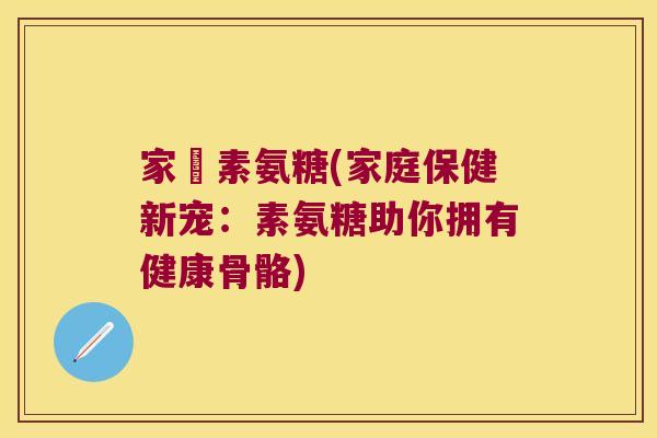家寶素氨糖(家庭保健新宠：素氨糖助你拥有健康骨骼)
