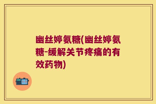 幽丝婷氨糖(幽丝婷氨糖-缓解关节的有效) 幽丝婷氨糖(幽丝婷氨糖-缓解关节的有效)