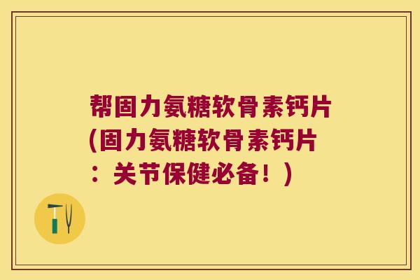 帮固力氨糖软骨素钙片(固力氨糖软骨素钙片:关节保健必备!) 帮固力氨糖软骨素钙片(固力氨糖软骨素钙片:关节保健必备!)