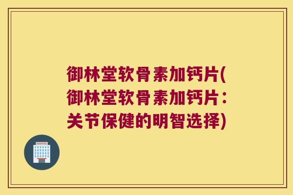 御林堂软骨素加钙片(御林堂软骨素加钙片:关节保健的明智选择) 御林堂软骨素加钙片(御林堂软骨素加钙片:关节保健的明智选择)