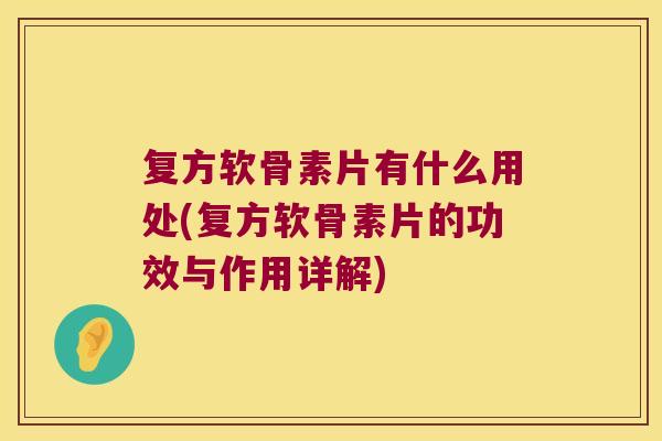 复方软骨素片有什么用处(复方软骨素片的功效与作用详解)