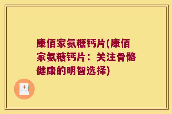 康佰家氨糖钙片(康佰家氨糖钙片:关注骨骼健康的明智选择) 康佰家氨糖钙片(康佰家氨糖钙片:关注骨骼健康的明智选择)