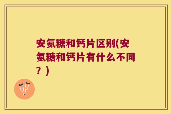 安氨糖和钙片区别(安氨糖和钙片有什么不同?) 安氨糖和钙片区别(安氨糖和钙片有什么不同?)