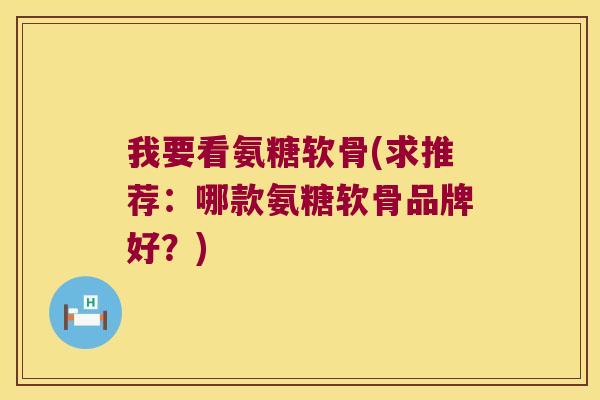 我要看氨糖软骨(求推荐:哪款氨糖软骨品牌好?) 我要看氨糖软骨(求推荐:哪款氨糖软骨品牌好?)