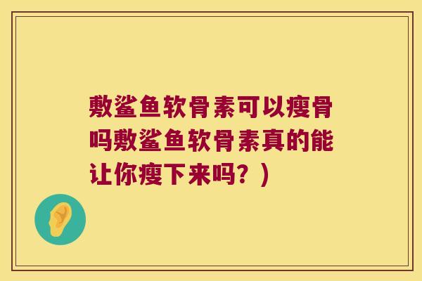 敷鲨鱼软骨素可以瘦骨吗敷鲨鱼软骨素真的能让你瘦下来吗?) 敷鲨鱼软骨素可以瘦骨吗敷鲨鱼软骨素真的能让你瘦下来吗?)