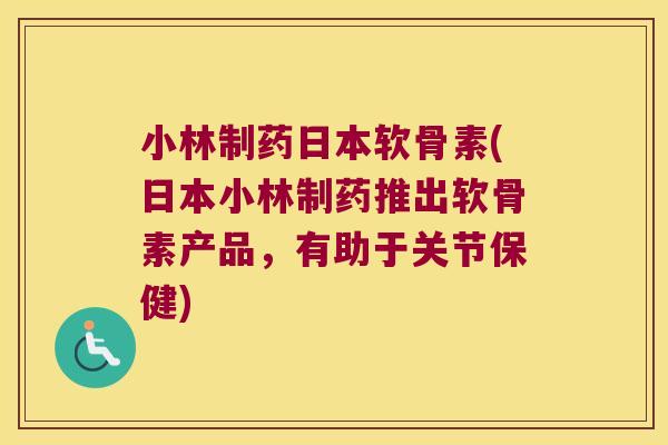 小林制药日本软骨素(日本小林制药推出软骨素产品，有助于关节保健)
