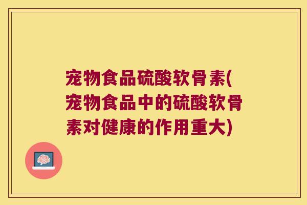 宠物食品硫酸软骨素(宠物食品中的硫酸软骨素对健康的作用重大)