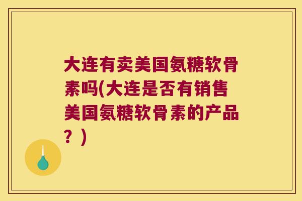 大连有卖美国氨糖软骨素吗(大连是否有销售美国氨糖软骨素的产品?) 大连有卖美国氨糖软骨素吗(大连是否有销售美国氨糖软骨素的产品?)
