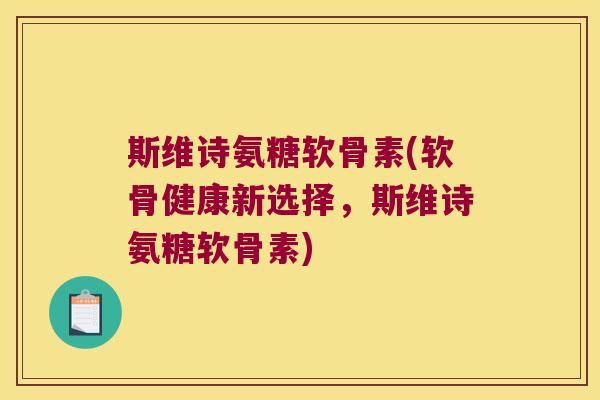 斯维诗氨糖软骨素(软骨健康新选择，斯维诗氨糖软骨素)