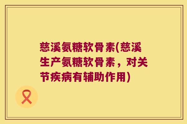 慈溪氨糖软骨素(慈溪生产氨糖软骨素，对关节有辅助作用)