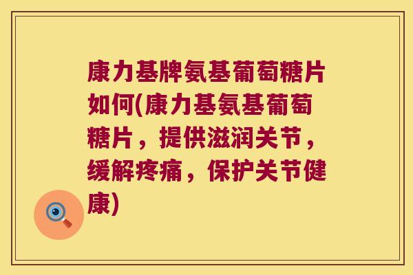康力基牌氨基葡萄糖片如何(康力基氨基葡萄糖片，提供滋润关节，缓解，保护关节健康)
