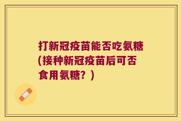 打新冠疫苗能否吃氨糖(接种新冠疫苗后可否食用氨糖?) 打新冠疫苗能否吃氨糖(接种新冠疫苗后可否食用氨糖?)