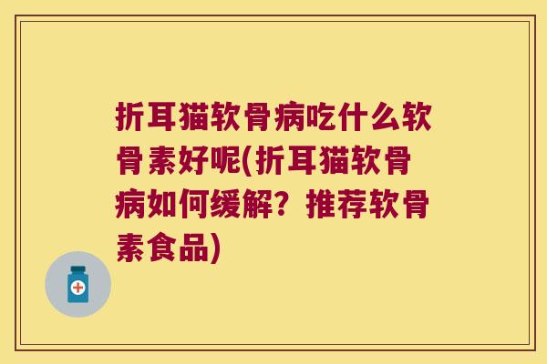 折耳猫软骨吃什么软骨素好呢(折耳猫软骨如何缓解？推荐软骨素食品)