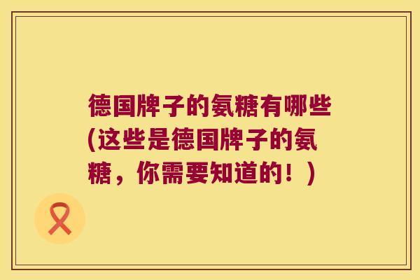 德国牌子的氨糖有哪些(这些是德国牌子的氨糖,你需要知道的!) 德国牌子的氨糖有哪些(这些是德国牌子的氨糖,你需要知道的!)
