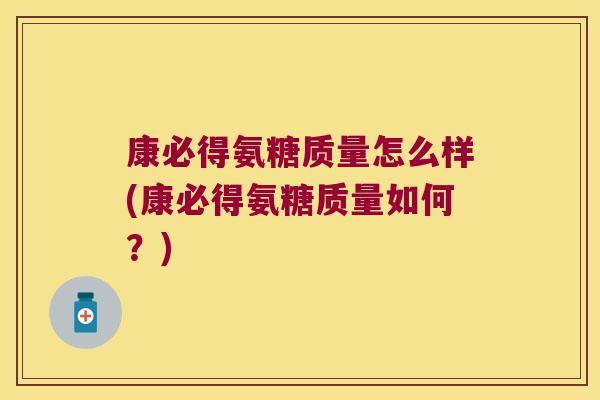 康必得氨糖质量怎么样(康必得氨糖质量如何?) 康必得氨糖质量怎么样(康必得氨糖质量如何?)