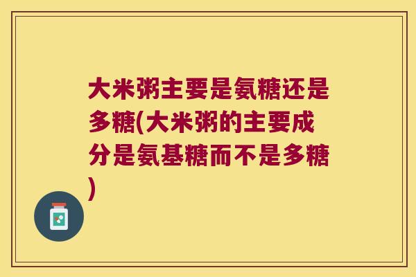 大米粥主要是氨糖还是多糖(大米粥的主要成分是氨基糖而不是多糖) 大米粥主要是氨糖还是多糖(大米粥的主要成分是氨基糖而不是多糖)