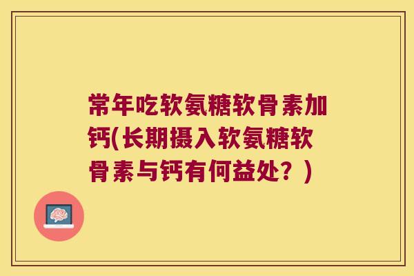常年吃软氨糖软骨素加钙(长期摄入软氨糖软骨素与钙有何益处?) 常年吃软氨糖软骨素加钙(长期摄入软氨糖软骨素与钙有何益处?)