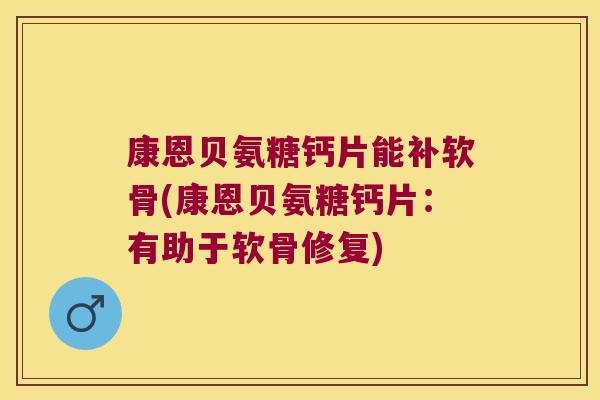 康恩贝氨糖钙片能补软骨(康恩贝氨糖钙片:有助于软骨修复) 康恩贝氨糖钙片能补软骨(康恩贝氨糖钙片:有助于软骨修复)