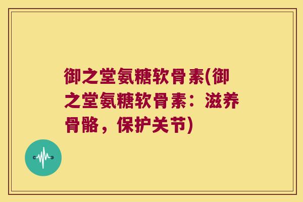 御之堂氨糖软骨素(御之堂氨糖软骨素:滋养骨骼,保护关节) 御之堂氨糖软骨素(御之堂氨糖软骨素:滋养骨骼,保护关节)