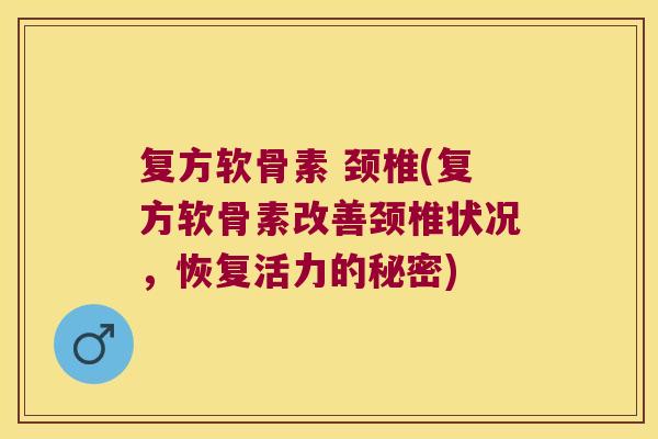 复方软骨素 颈椎(复方软骨素改善颈椎状况,恢复活力的秘密) 复方软骨素 颈椎(复方软骨素改善颈椎状况,恢复活力的秘密)