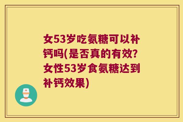 女53岁吃氨糖可以补钙吗(是否真的有效？女性53岁食氨糖达到补钙效果)