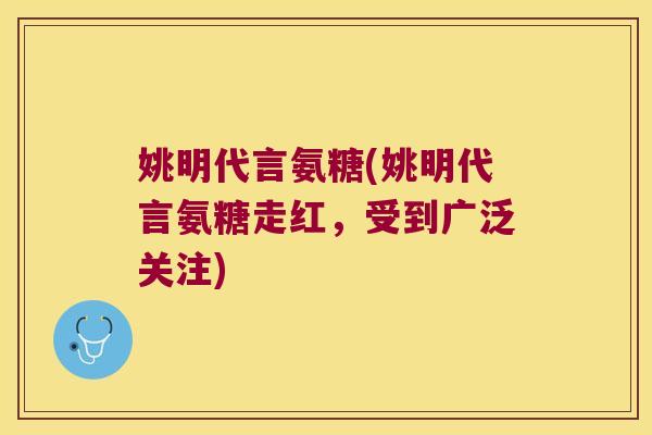姚明代言氨糖(姚明代言氨糖走红,受到广泛关注) 姚明代言氨糖(姚明代言氨糖走红,受到广泛关注)
