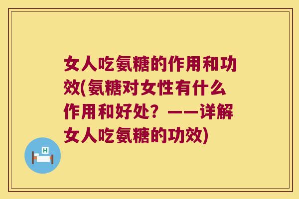 女人吃氨糖的作用和功效(氨糖对女性有什么作用和好处？——详解女人吃氨糖的功效)