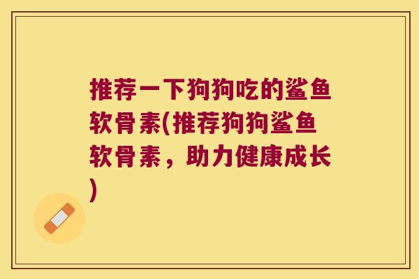 推荐一下狗狗吃的鲨鱼软骨素(推荐狗狗鲨鱼软骨素,助力健康成长) 推荐一下狗狗吃的鲨鱼软骨素(推荐狗狗鲨鱼软骨素,助力健康成长)