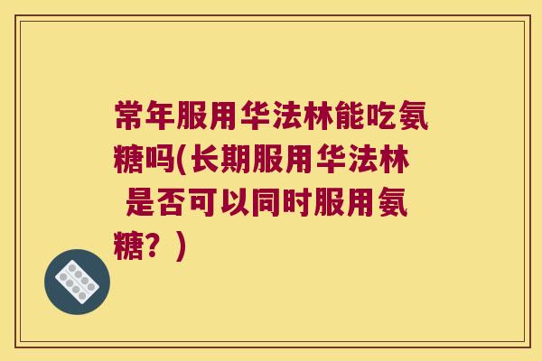 常年服用华法林能吃氨糖吗(长期服用华法林 是否可以同时服用氨糖?) 常年服用华法林能吃氨糖吗(长期服用华法林 是否可以同时服用氨糖?)