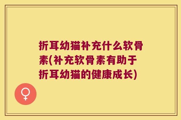 折耳幼猫补充什么软骨素(补充软骨素有助于折耳幼猫的健康成长) 折耳幼猫补充什么软骨素(补充软骨素有助于折耳幼猫的健康成长)