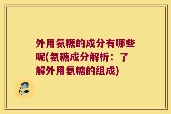 外用氨糖的成分有哪些呢(氨糖成分解析:了解外用氨糖的组成) 外用氨糖的成分有哪些呢(氨糖成分解析:了解外用氨糖的组成)