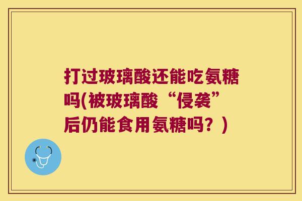 打过玻璃酸还能吃氨糖吗(被玻璃酸“侵袭”后仍能食用氨糖吗?) 打过玻璃酸还能吃氨糖吗(被玻璃酸“侵袭”后仍能食用氨糖吗?)
