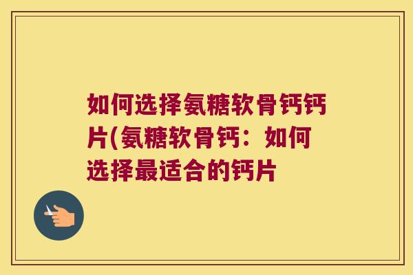如何选择氨糖软骨钙钙片(氨糖软骨钙:如何选择适合的钙片 如何选择氨糖软骨钙钙片(氨糖软骨钙:如何选择适合的钙片