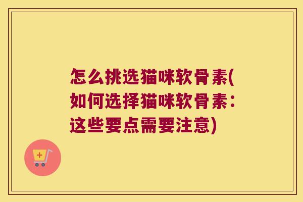 怎么挑选猫咪软骨素(如何选择猫咪软骨素：这些要点需要注意)