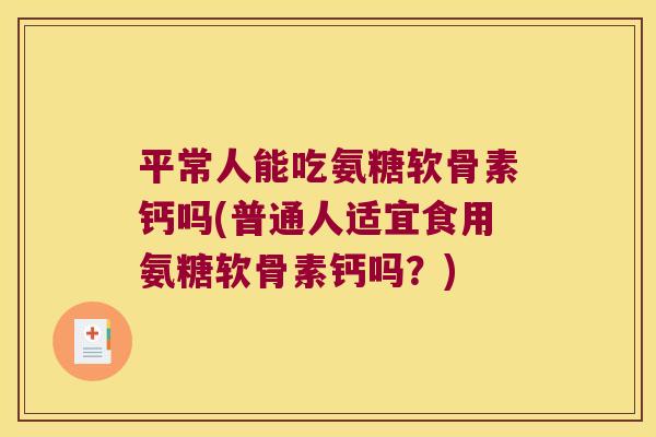 平常人能吃氨糖软骨素钙吗(普通人适宜食用氨糖软骨素钙吗？)