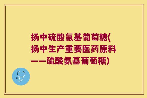 扬中硫酸氨基葡萄糖(扬中生产重要医药原料——硫酸氨基葡萄糖) 扬中硫酸氨基葡萄糖(扬中生产重要医药原料——硫酸氨基葡萄糖)
