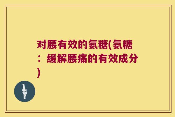 对腰有效的氨糖(氨糖:缓解腰痛的有效成分) 对腰有效的氨糖(氨糖:缓解腰痛的有效成分)